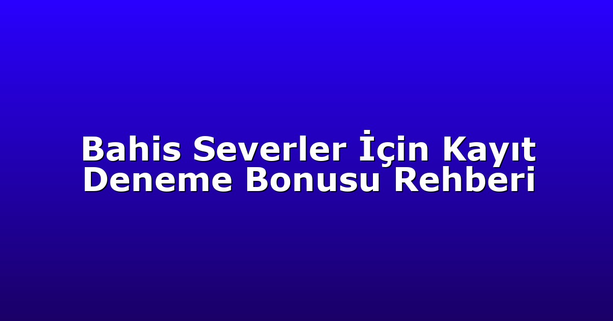Bahis Severler İçin Kayıt Deneme Bonusu Rehberi