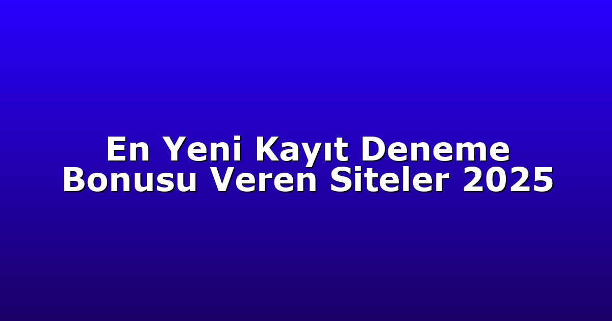 En Yeni Kayıt Deneme Bonusu Veren Siteler 2025