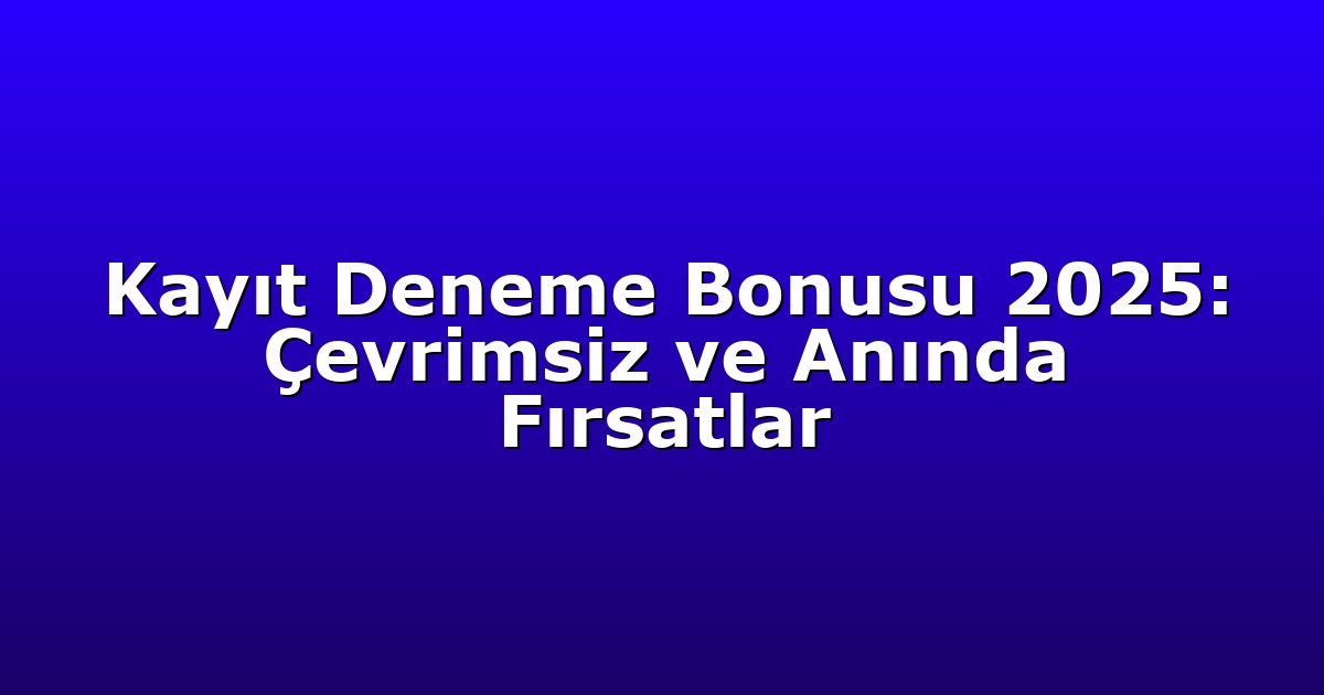 Kayıt Deneme Bonusu 2025: Çevrimsiz ve Anında Fırsatlar