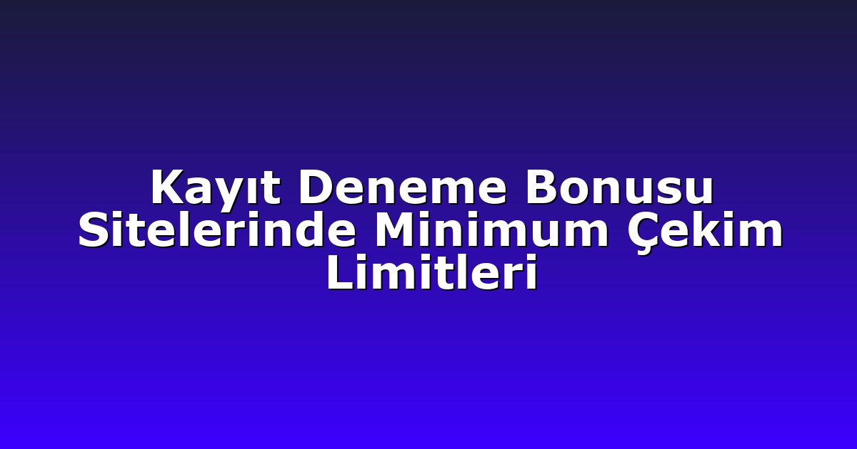 Kayıt Deneme Bonusu Sitelerinde Minimum Çekim Limitleri