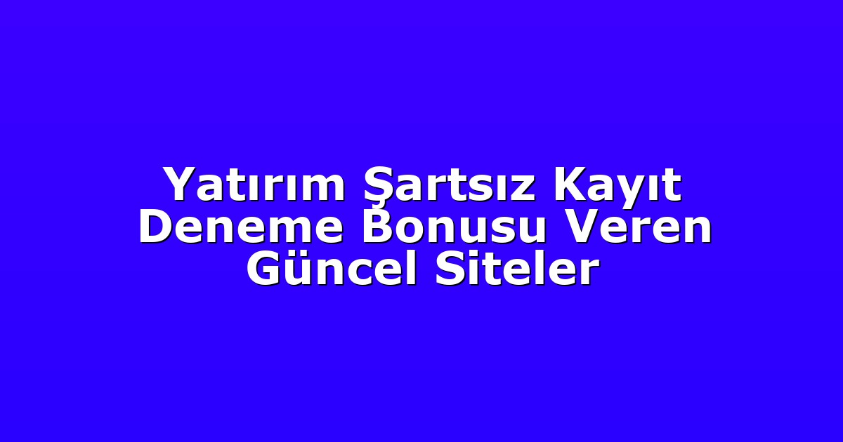 Yatırım Şartsız Kayıt Deneme Bonusu Veren Güncel Siteler