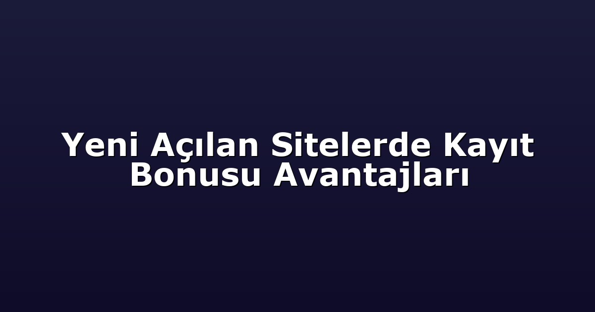 Yeni Açılan Sitelerde Kayıt Bonusu Avantajları