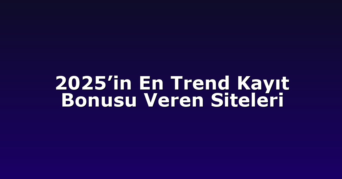 2025’in En Trend Kayıt Bonusu Veren Siteleri