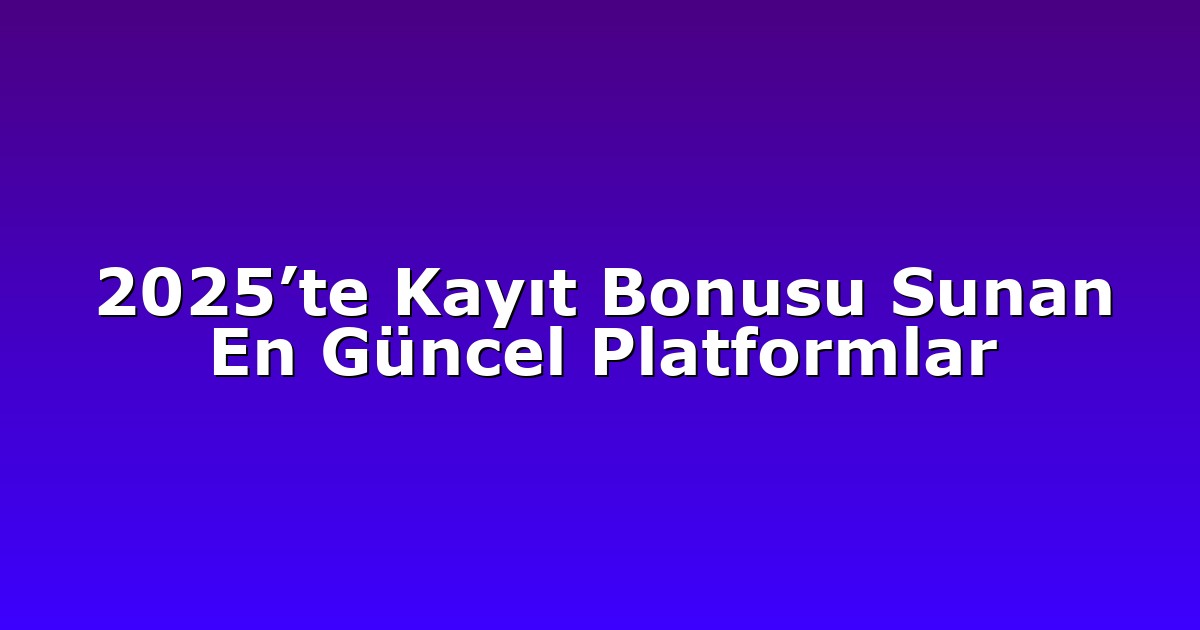 2025’te Kayıt Bonusu Sunan En Güncel Platformlar