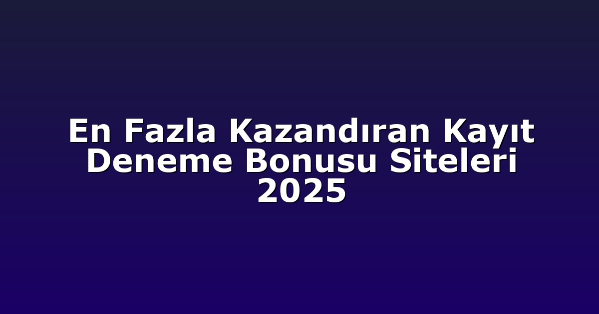 En Fazla Kazandıran Kayıt Deneme Bonusu Siteleri 2025