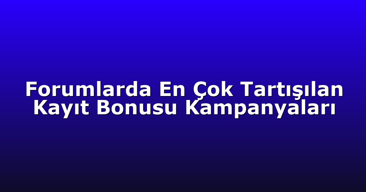 Forumlarda En Çok Tartışılan Kayıt Bonusu Kampanyaları