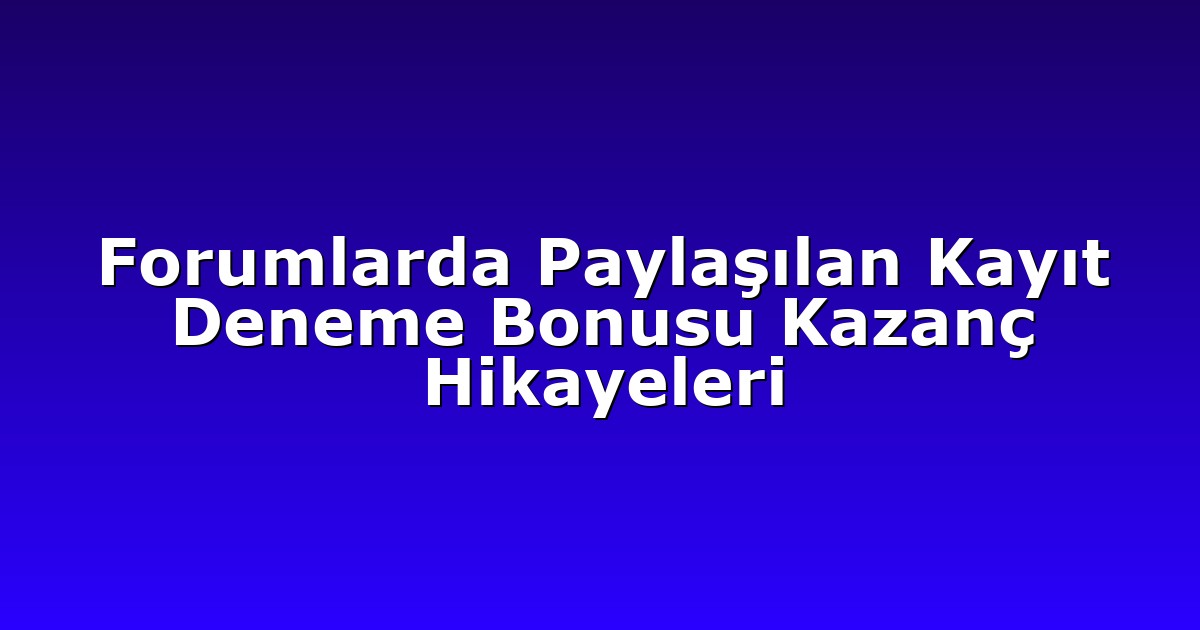 Forumlarda Paylaşılan Kayıt Deneme Bonusu Kazanç Hikayeleri