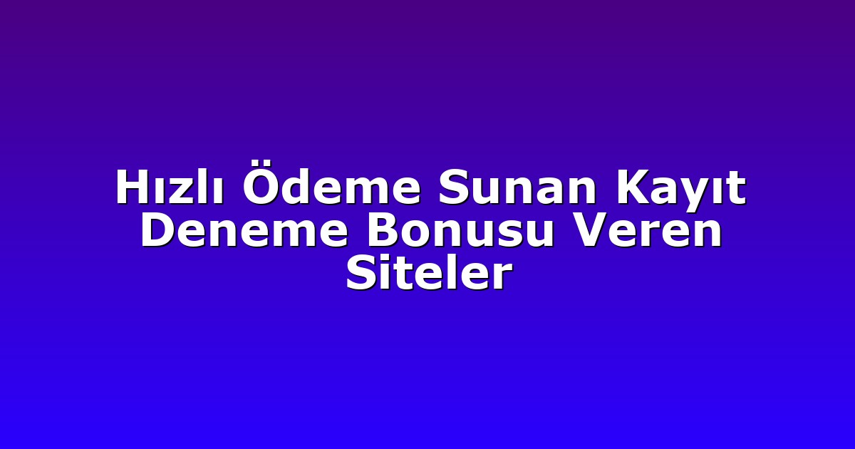 Hızlı Ödeme Sunan Kayıt Deneme Bonusu Veren Siteler