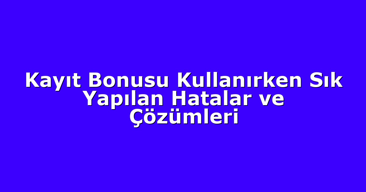 Kayıt Bonusu Kullanırken Sık Yapılan Hatalar ve Çözümleri