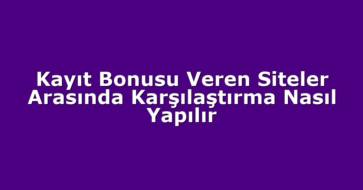 Kayıt Bonusu Veren Siteler Arasında Karşılaştırma Nasıl Yapılır