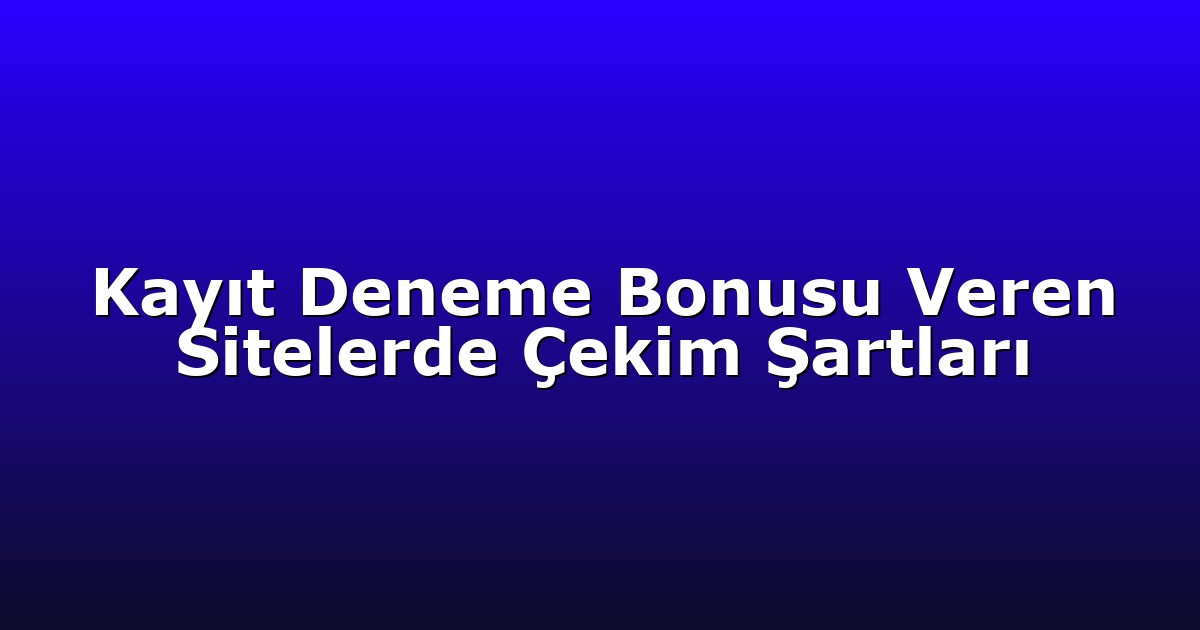 Kayıt Deneme Bonusu Veren Sitelerde Çekim Şartları
